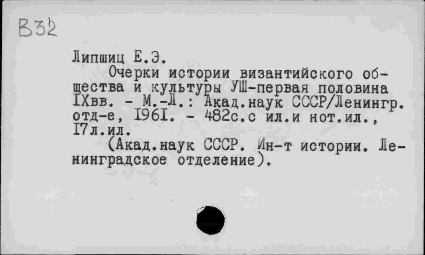 ﻿Липшиц Е.Э.
Очерки истории византийского общества и культуры УШ-первая половина ІХвв. - М.-Л. : Акад.наук СССР/Ленингр. отд-е, 1961. - 482с.с ил.и нот.ил., 17л.ил.
(Акад.наук СССР. Ин-т истории. Ленинградское отделение).